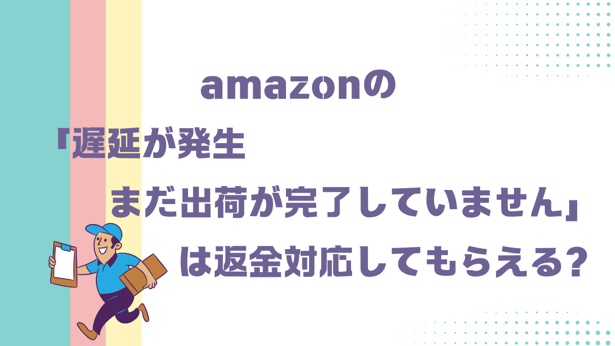 amazonの「遅延が発生まだ出荷が完了していません」は返金対応してもらえる？