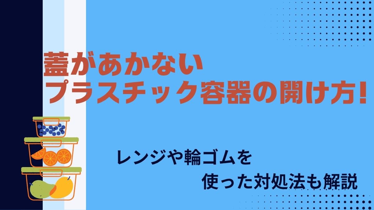蓋があかないプラスチック容器の開け方！レンジや輪ゴムを使った対処法も解説
